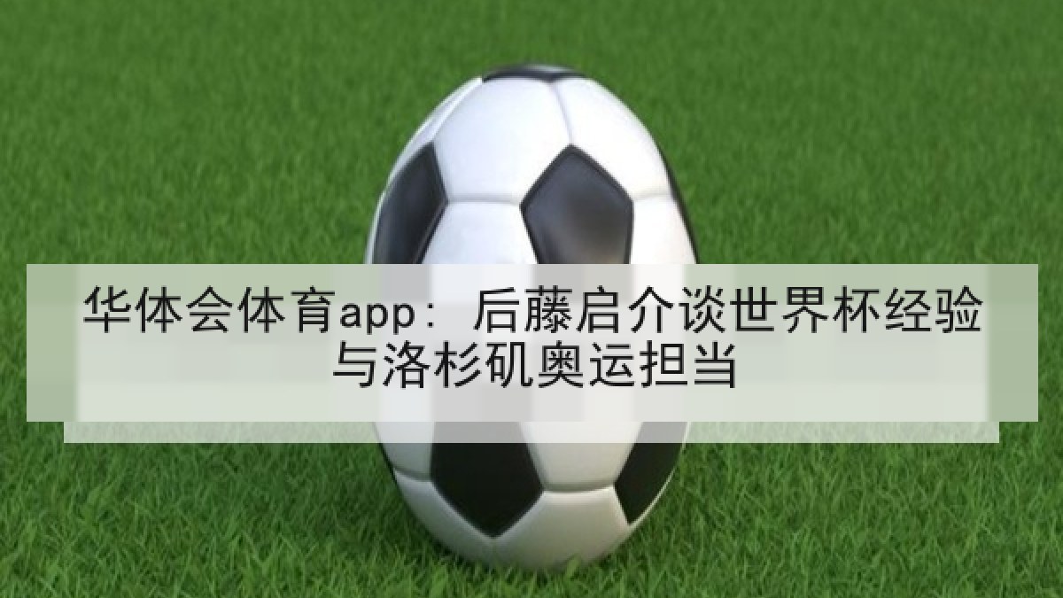 华体会体育app: 后藤启介谈世界杯经验与洛杉矶奥运担当