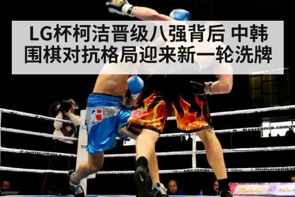 LG杯柯洁晋级八强背后 中韩围棋对抗格局迎来新一轮洗牌